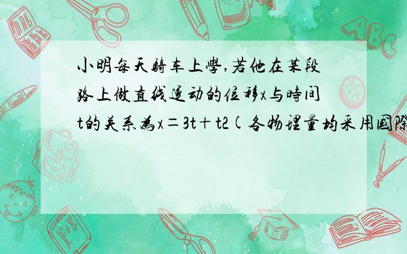 小明每天骑车上学,若他在某段路上做直线运动的位移x与时间t的关系为x＝3t＋t2(各物理量均采用国际单位制单位),则该质