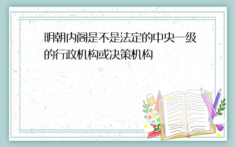 明朝内阁是不是法定的中央一级的行政机构或决策机构