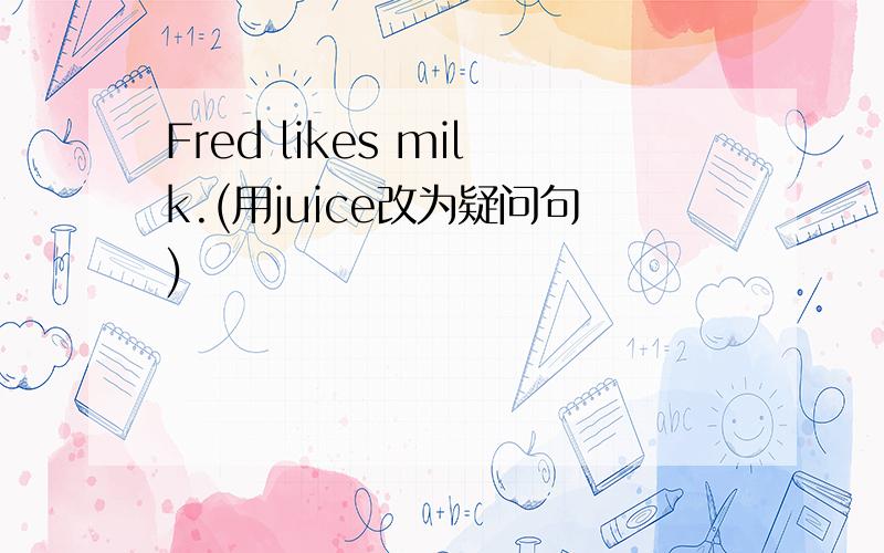 Fred likes milk.(用juice改为疑问句)