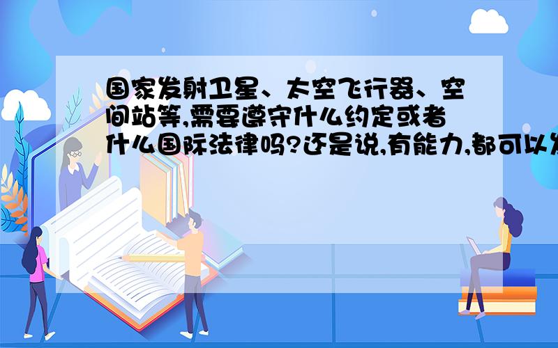 国家发射卫星、太空飞行器、空间站等,需要遵守什么约定或者什么国际法律吗?还是说,有能力,都可以发?