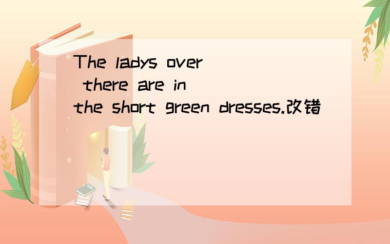 The ladys over there are in the short green dresses.改错