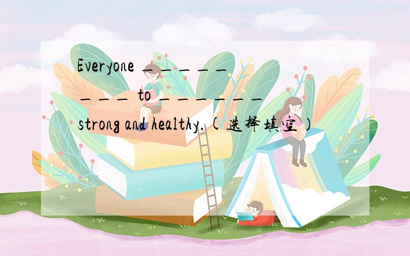 Everyone ________ to ______ strong and healthy.(选择填空）