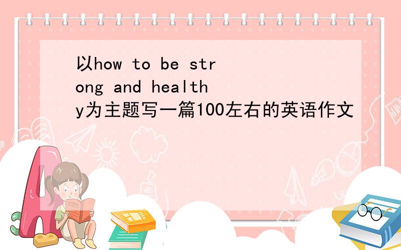 以how to be strong and healthy为主题写一篇100左右的英语作文