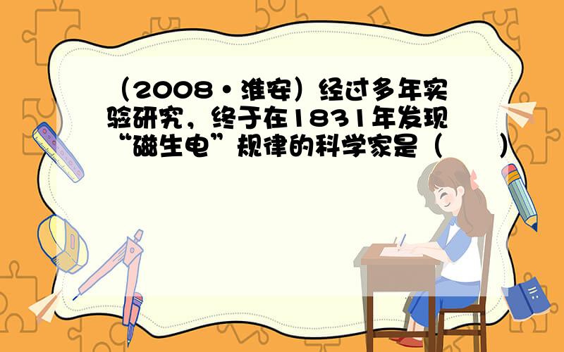 （2008•淮安）经过多年实验研究，终于在1831年发现“磁生电”规律的科学家是（　　）