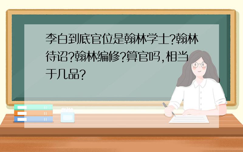 李白到底官位是翰林学士?翰林待诏?翰林编修?算官吗,相当于几品?