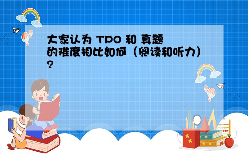 大家认为 TPO 和 真题 的难度相比如何（阅读和听力）?