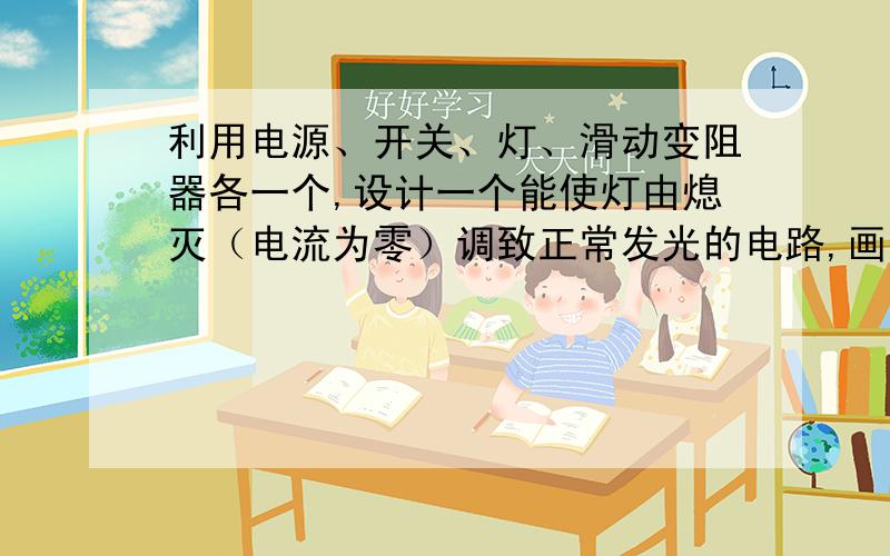 利用电源、开关、灯、滑动变阻器各一个,设计一个能使灯由熄灭（电流为零）调致正常发光的电路,画出,