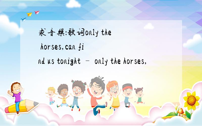 求音乐：歌词only the horses,can find us tonight – only the horses,