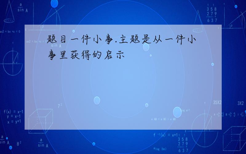 题目一件小事.主题是从一件小事里获得的启示