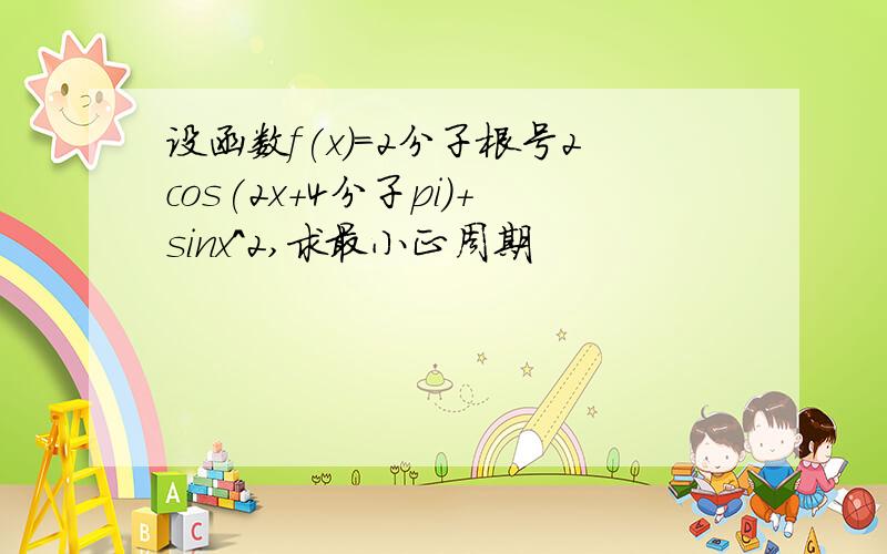 设函数f(x)=2分子根号2cos(2x+4分子pi）+sinx^2,求最小正周期