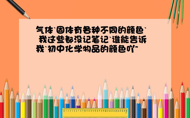 气体`固体有各种不同的颜色` 我这些都没记笔记`谁能告诉我`初中化学物品的颜色吖~