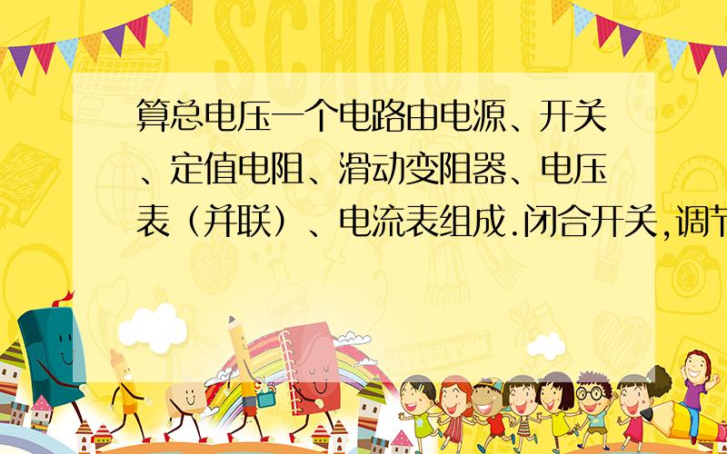 算总电压一个电路由电源、开关、定值电阻、滑动变阻器、电压表（并联）、电流表组成.闭合开关,调节滑动变阻器,记下电流表示数