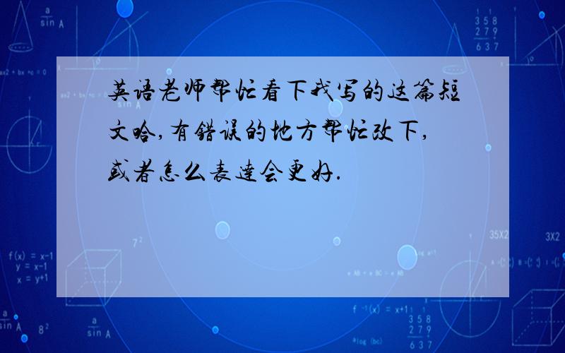 英语老师帮忙看下我写的这篇短文哈,有错误的地方帮忙改下,或者怎么表达会更好.