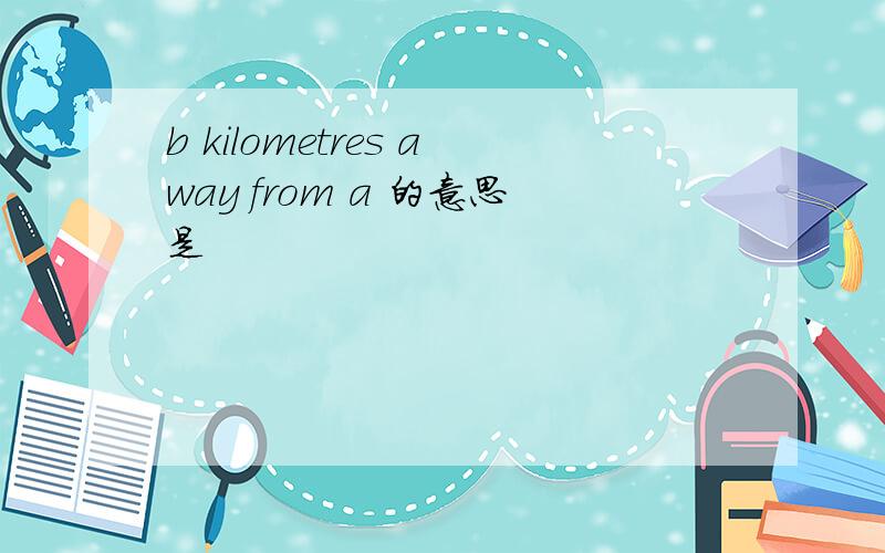 b kilometres away from a 的意思是