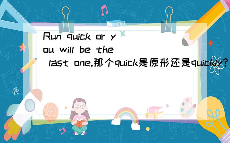 Run quick or you will be the last one.那个quick是原形还是quickly?