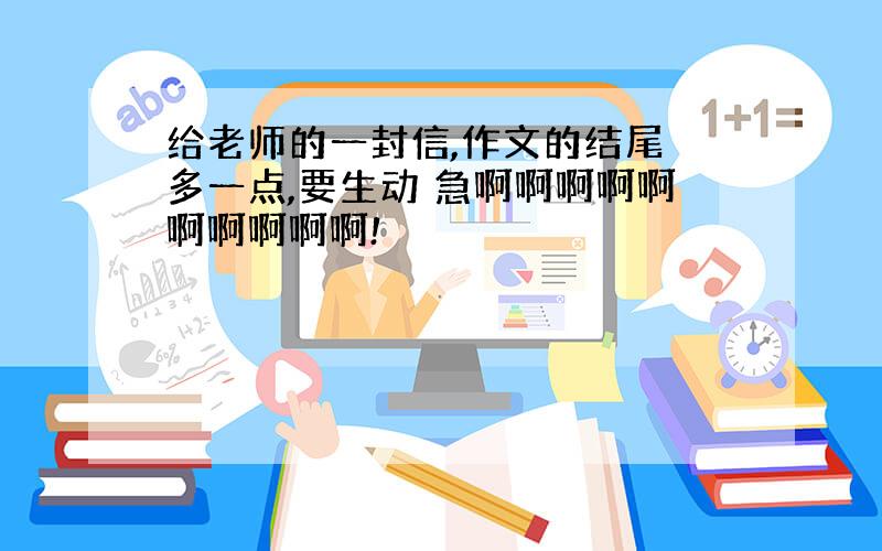 给老师的一封信,作文的结尾 多一点,要生动 急啊啊啊啊啊啊啊啊啊啊!