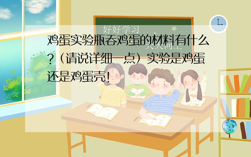 鸡蛋实验瓶吞鸡蛋的材料有什么?（请说详细一点）实验是鸡蛋还是鸡蛋壳！