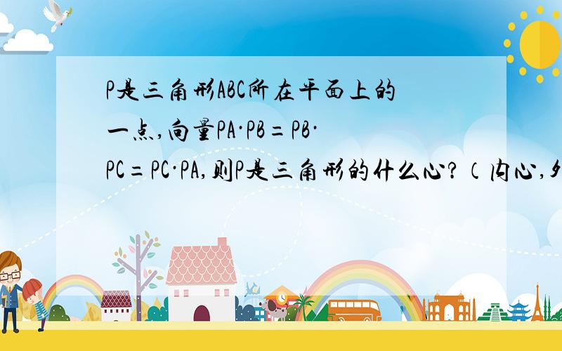 P是三角形ABC所在平面上的一点,向量PA·PB=PB·PC=PC·PA,则P是三角形的什么心?（内心,外心,重心,垂