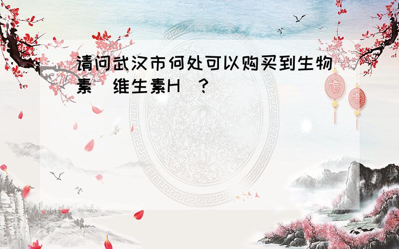 请问武汉市何处可以购买到生物素（维生素H）?