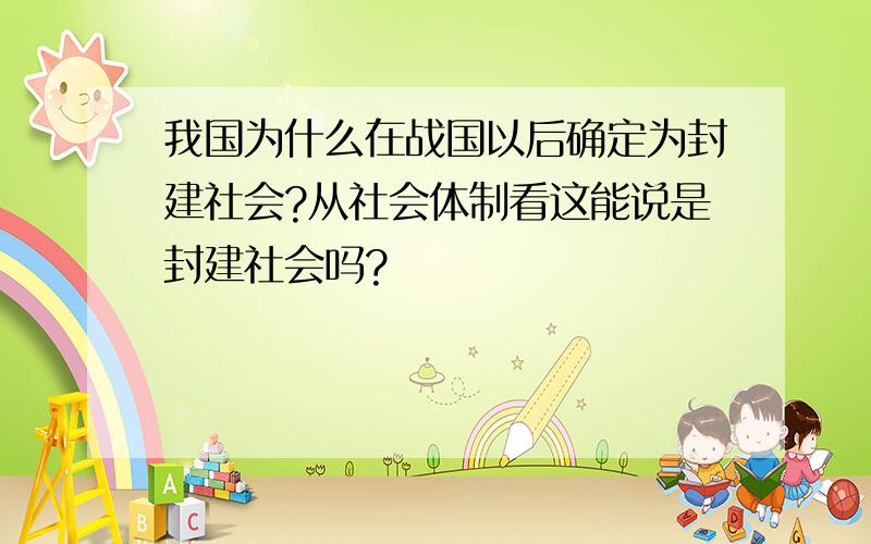 我国为什么在战国以后确定为封建社会?从社会体制看这能说是封建社会吗?