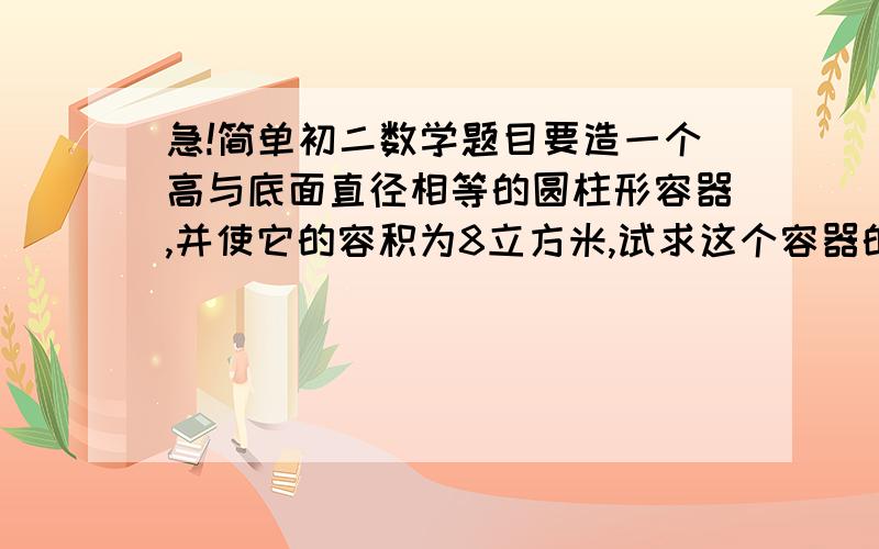 急!简单初二数学题目要造一个高与底面直径相等的圆柱形容器,并使它的容积为8立方米,试求这个容器的底面半径.（结果保留2个