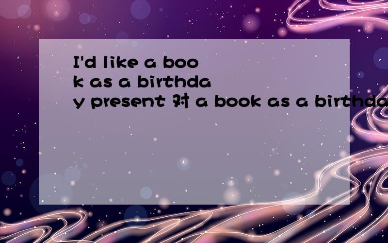 I'd like a book as a birthday present 对 a book as a birthday