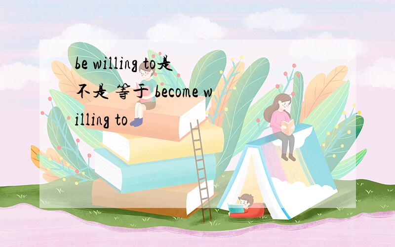 be willing to是不是 等于 become willing to