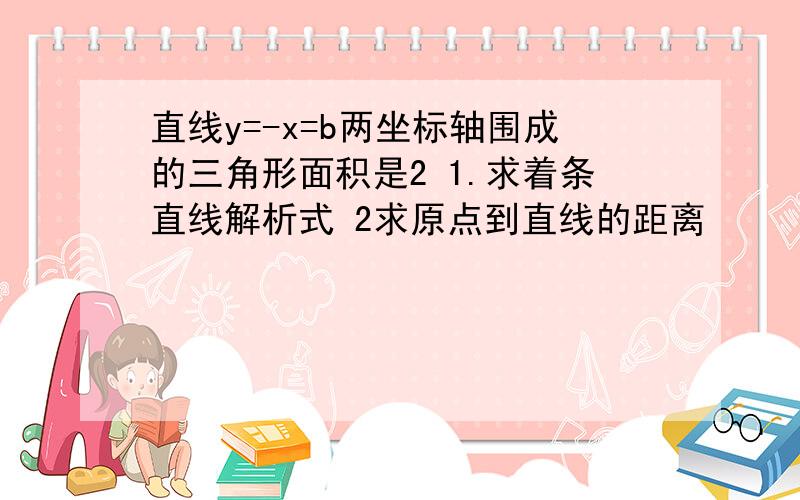 直线y=-x=b两坐标轴围成的三角形面积是2 1.求着条直线解析式 2求原点到直线的距离