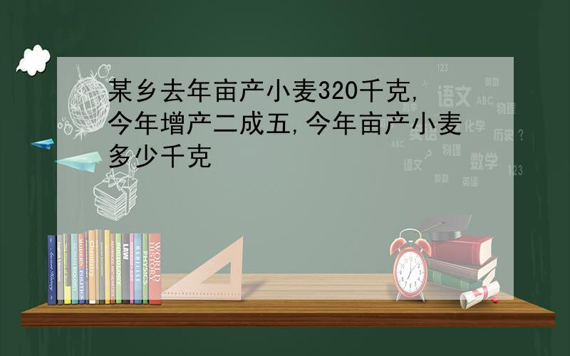 某乡去年亩产小麦320千克,今年增产二成五,今年亩产小麦多少千克