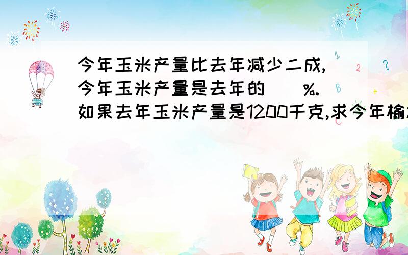 今年玉米产量比去年减少二成,今年玉米产量是去年的（）%.如果去年玉米产量是1200千克,求今年榆木产量