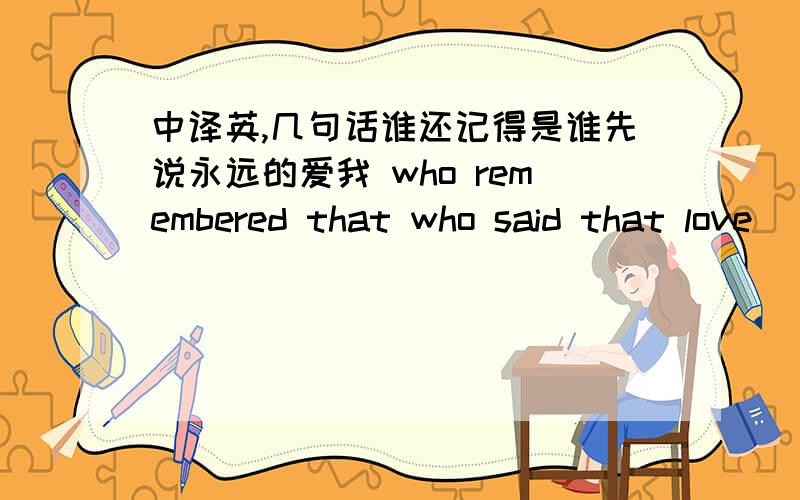 中译英,几句话谁还记得是谁先说永远的爱我 who remembered that who said that love