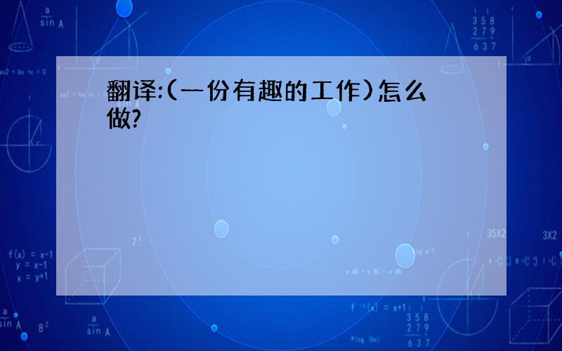 翻译:(一份有趣的工作)怎么做?