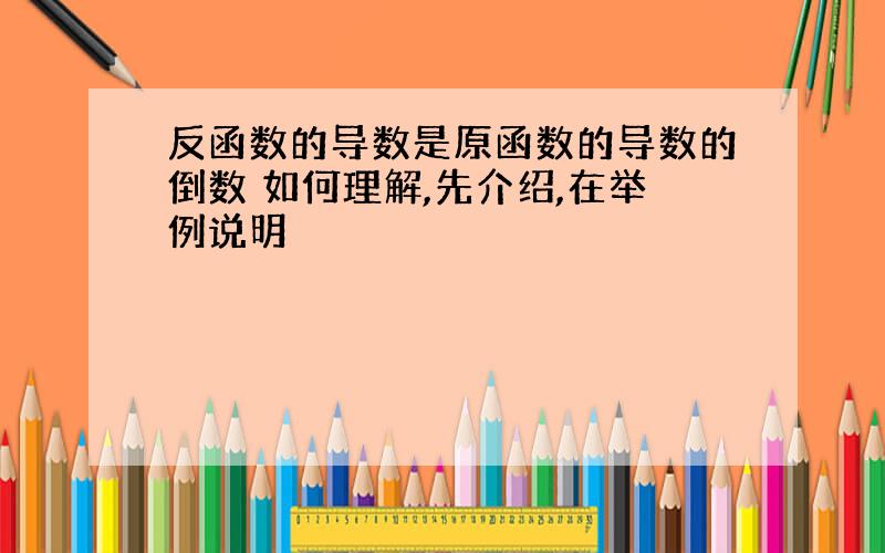 反函数的导数是原函数的导数的倒数 如何理解,先介绍,在举例说明