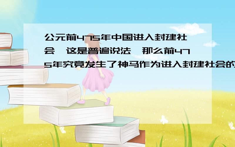 公元前475年中国进入封建社会,这是普遍说法,那么前475年究竟发生了神马作为进入封建社会的标志?