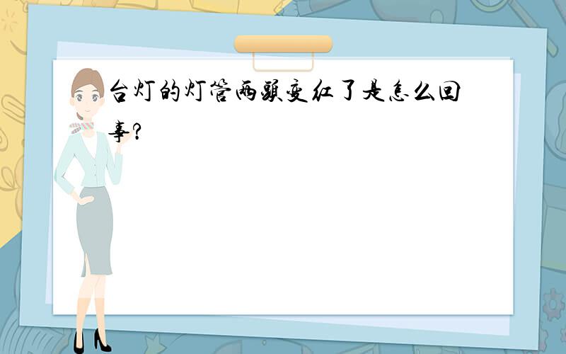 台灯的灯管两头变红了是怎么回事?