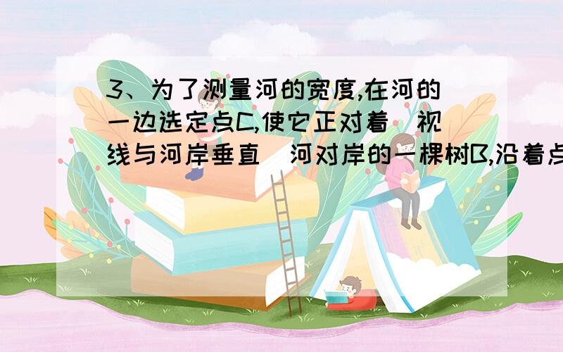 3、为了测量河的宽度,在河的一边选定点C,使它正对着(视线与河岸垂直)河对岸的一棵树B,沿着点C所在的河岸行走100m,