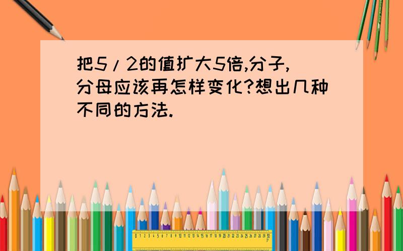 把5/2的值扩大5倍,分子,分母应该再怎样变化?想出几种不同的方法.