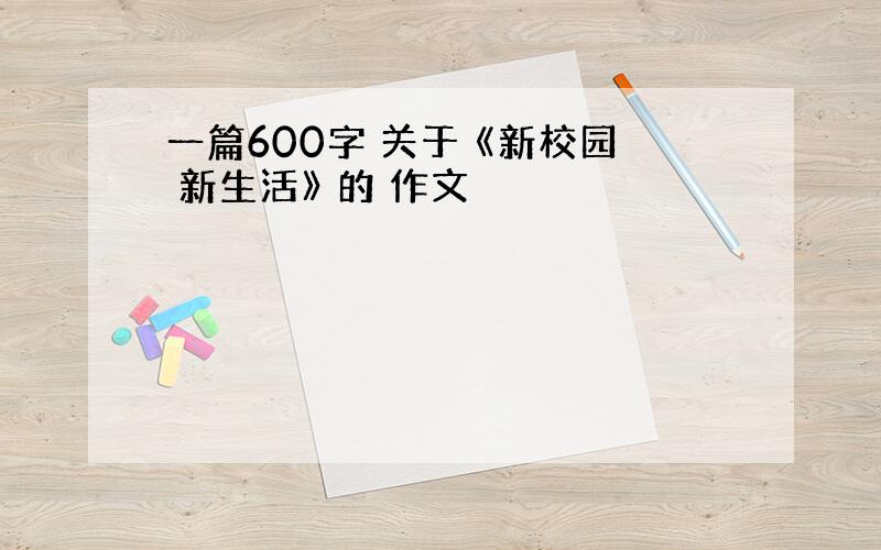 一篇600字 关于 《新校园 新生活》 的 作文