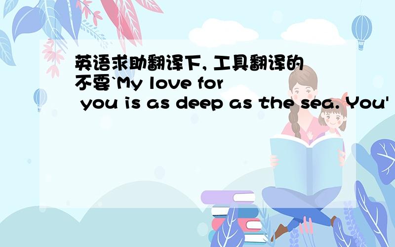 英语求助翻译下, 工具翻译的不要`My love for you is as deep as the sea. You'