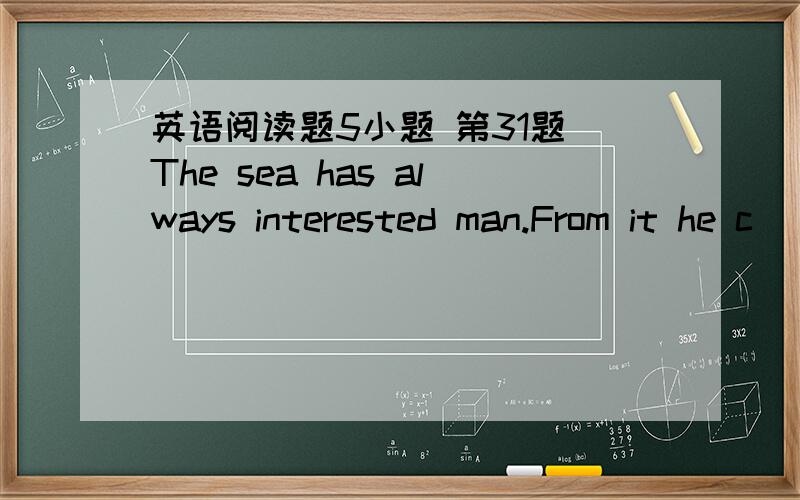 英语阅读题5小题 第31题 The sea has always interested man.From it he c