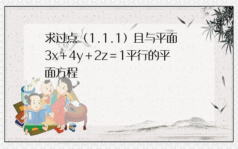 求过点（1.1.1）且与平面3x＋4y＋2z＝1平行的平面方程