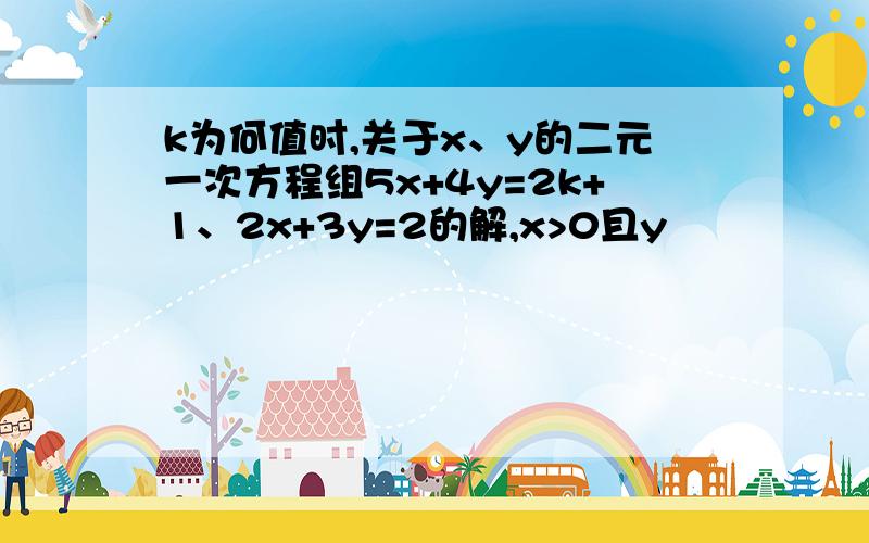 k为何值时,关于x、y的二元一次方程组5x+4y=2k+1、2x+3y=2的解,x>0且y