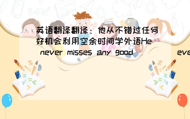 英语翻译翻译：他从不错过任何好机会利用空余时间学外语He never misses any good( )( )ever