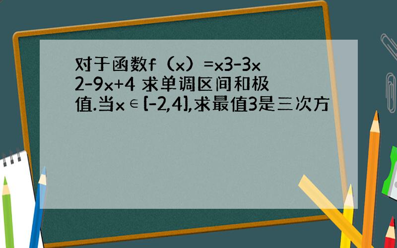 对于函数f（x）=x3-3x2-9x+4 求单调区间和极值.当x∈[-2,4],求最值3是三次方