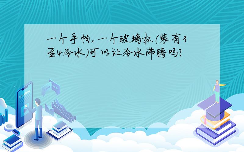 一个手帕,一个玻璃杯（装有3至4冷水）可以让冷水沸腾吗?