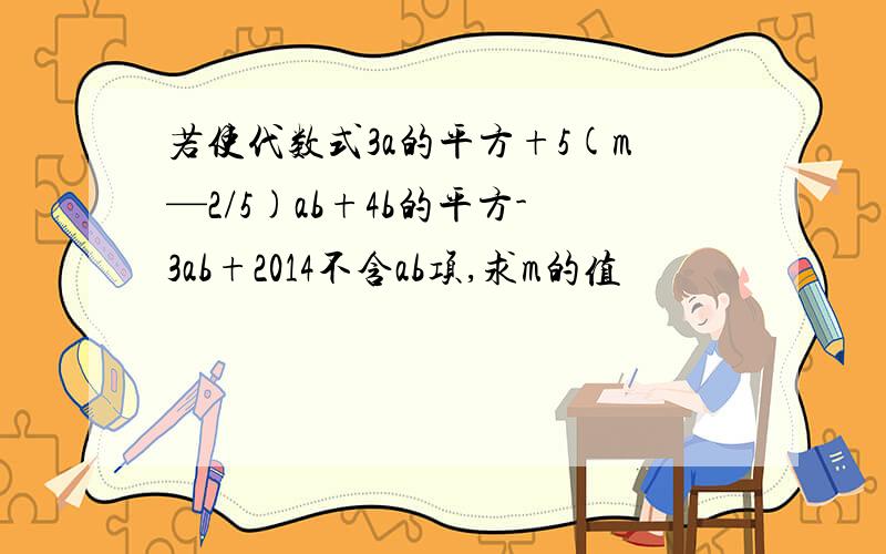 若使代数式3a的平方+5(m—2/5)ab+4b的平方-3ab+2014不含ab项,求m的值