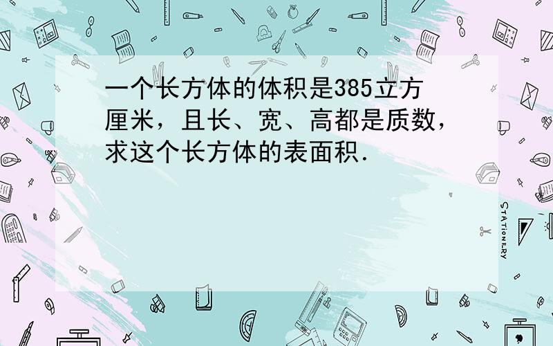 一个长方体的体积是385立方厘米，且长、宽、高都是质数，求这个长方体的表面积．