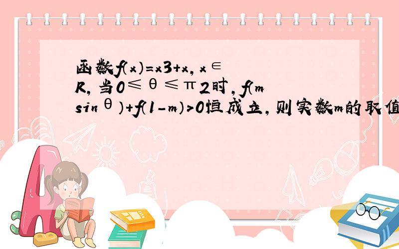 函数f（x）=x3+x，x∈R，当0≤θ≤π2时，f（msinθ）+f（1-m）＞0恒成立，则实数m的取值范围是（　　）