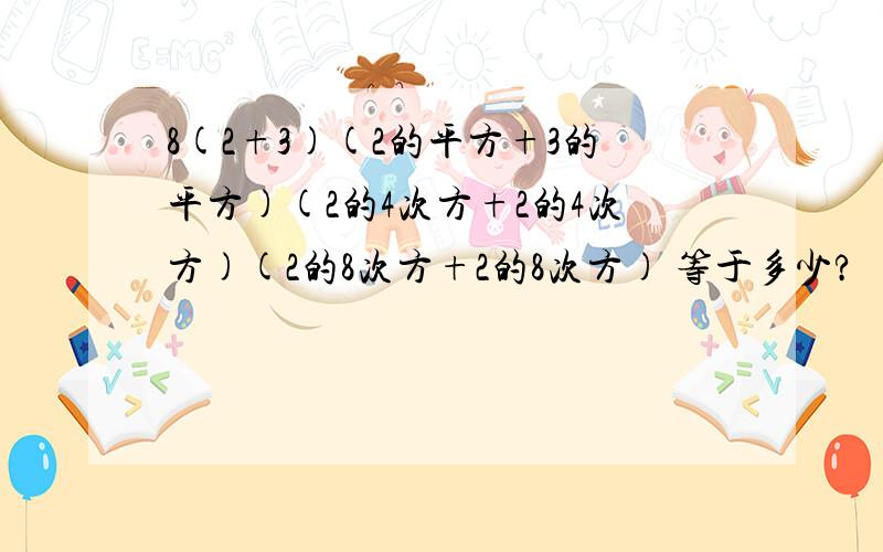 8(2+3)(2的平方+3的平方)(2的4次方+2的4次方)(2的8次方+2的8次方) 等于多少?