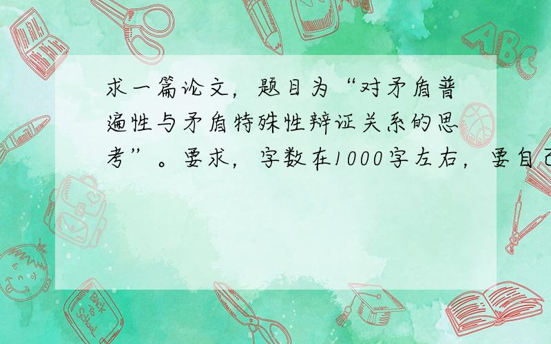 求一篇论文，题目为“对矛盾普遍性与矛盾特殊性辩证关系的思考”。要求，字数在1000字左右，要自己写的